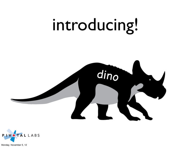 dino
introducing!
Monday, November 5, 12
