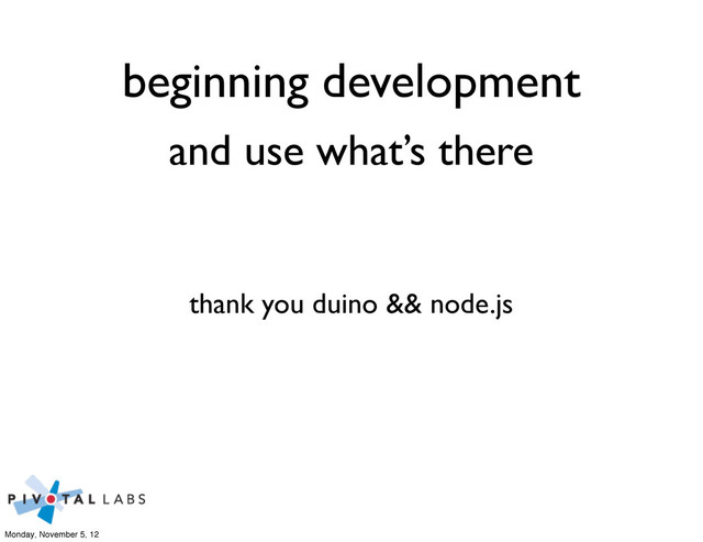 beginning development
and use what’s there
thank you duino && node.js
Monday, November 5, 12
