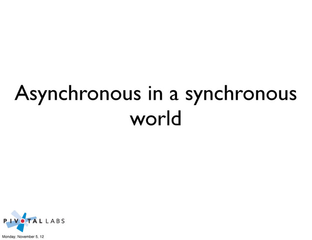 Asynchronous in a synchronous
world
Monday, November 5, 12
