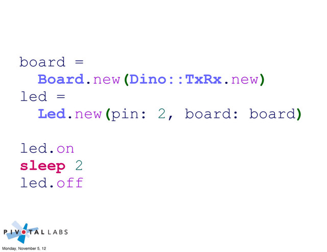 board =
Board.new(Dino::TxRx.new)
led =
Led.new(pin: 2, board: board)
led.on
sleep 2
led.off
Monday, November 5, 12
