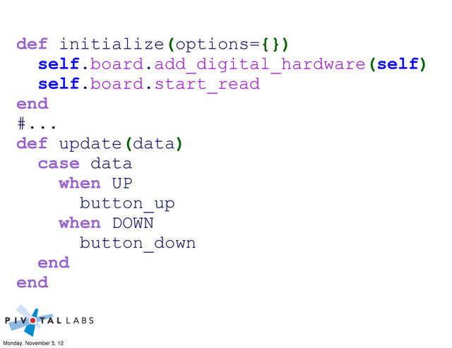 def initialize(options={})
self.board.add_digital_hardware(self)
self.board.start_read
end
#...
def update(data)
case data
when UP
button_up
when DOWN
button_down
end
end
Monday, November 5, 12
