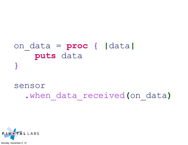 on_data = proc { |data|
puts data
}
sensor
.when_data_received(on_data)
Monday, November 5, 12
