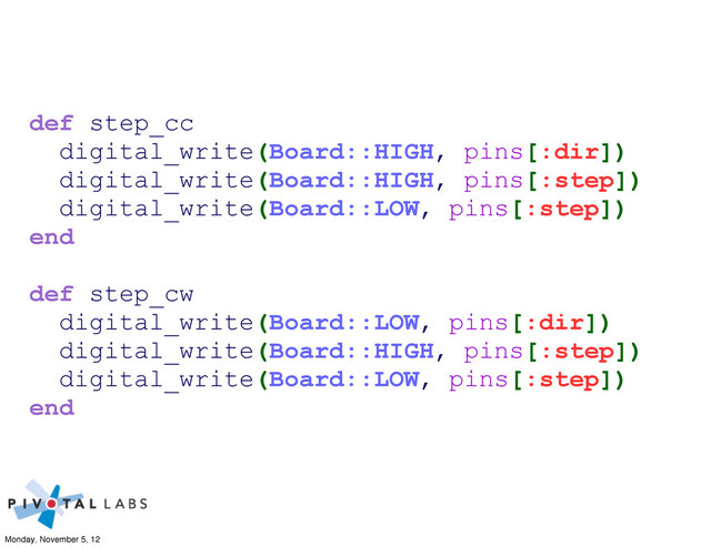 def step_cc
digital_write(Board::HIGH, pins[:dir])
digital_write(Board::HIGH, pins[:step])
digital_write(Board::LOW, pins[:step])
end
def step_cw
digital_write(Board::LOW, pins[:dir])
digital_write(Board::HIGH, pins[:step])
digital_write(Board::LOW, pins[:step])
end
Monday, November 5, 12
