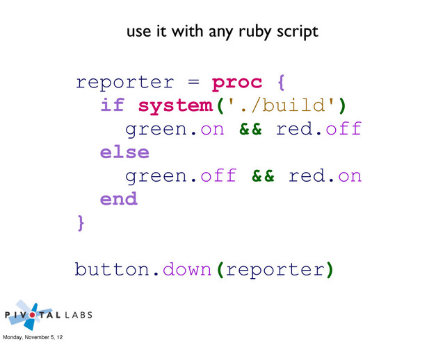 use it with any ruby script
reporter = proc {
if system('./build')
green.on && red.off
else
green.off && red.on
end
}
button.down(reporter)
Monday, November 5, 12

