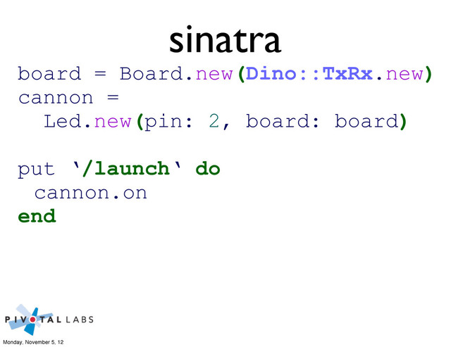 sinatra
board = Board.new(Dino::TxRx.new)
cannon =
Led.new(pin: 2, board: board)
put ‘/launch‘ do
cannon.on
end
Monday, November 5, 12
