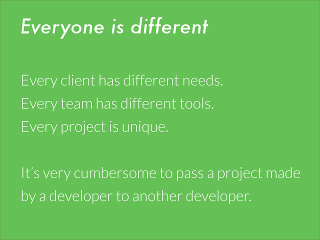 Everyone is different
Every client has different needs.
Every team has different tools.
Every project is unique.
It’s very cumbersome to pass a project made
by a developer to another developer.
