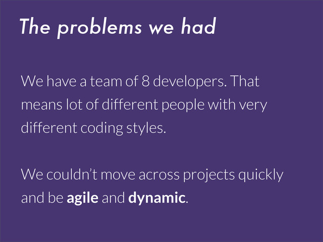 The problems we had
We have a team of 8 developers. That
means lot of different people with very
different coding styles.
We couldn’t move across projects quickly
and be agile and dynamic.
