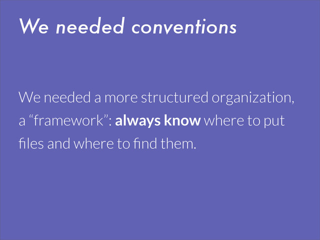 We needed conventions
We needed a more structured organization,
a “framework”: always know where to put
ﬁles and where to ﬁnd them.
