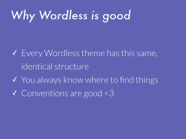 Why Wordless is good
✓ Every Wordless theme has this same,
identical structure
✓ You always know where to ﬁnd things
✓ Conventions are good <3
