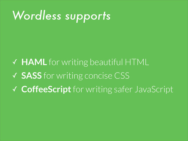 Wordless supports
✓ HAML for writing beautiful HTML
✓ SASS for writing concise CSS
✓ CoffeeScript for writing safer JavaScript
