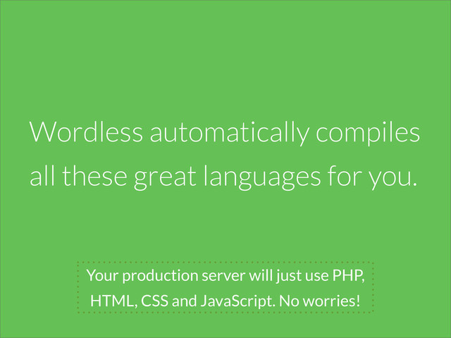 Your production server will just use PHP,
HTML, CSS and JavaScript. No worries!
Wordless automatically compiles
all these great languages for you.
