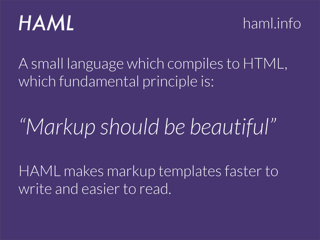 HAML haml.info
A small language which compiles to HTML,
which fundamental principle is:
“Markup should be beautiful”
HAML makes markup templates faster to
write and easier to read.
