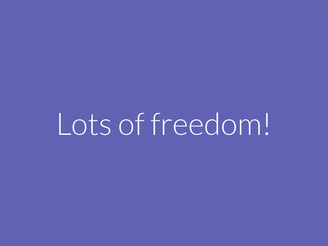 Lots of freedom!
