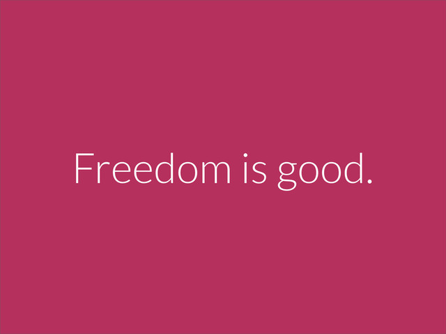 Freedom is good.
