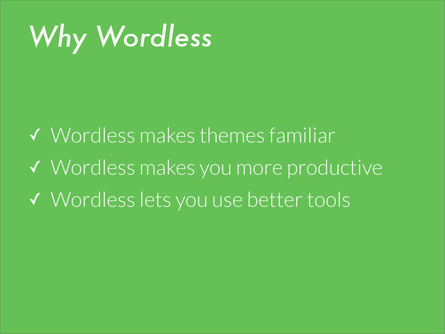 Why Wordless
✓ Wordless makes themes familiar
✓ Wordless makes you more productive
✓ Wordless lets you use better tools
