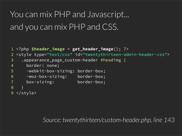 You can mix PHP and Javascript...
1 
2 
3 .appearance_page_custom-header #headimg {
4 border: none;
5 -webkit-box-sizing: border-box;
6 -moz-box-sizing: border-box;
7 box-sizing: border-box;
8 }
9 
Source: twentythirteen/custom-header.php, line 143
and you can mix PHP and CSS.

