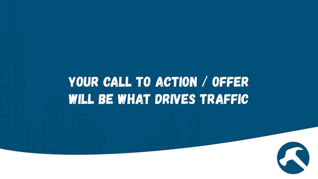 Your Call to Action / Offer
will be what drives traffic
