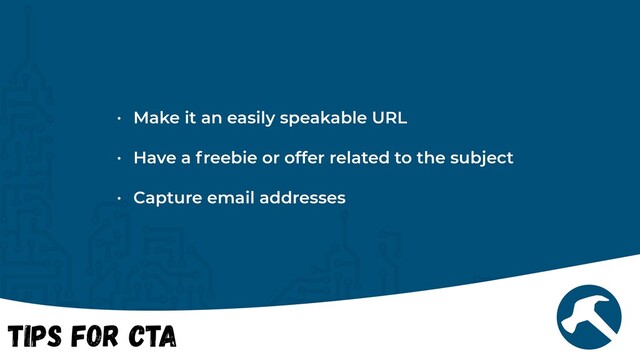 Tips for CTA
• Make it an easily speakable URL


• Have a freebie or offer related to the subject


• Capture email addresses
