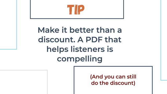 Tip
Make it better than a
discount. A PDF that
helps listeners is
compelling
(And you can still
do the discount)
