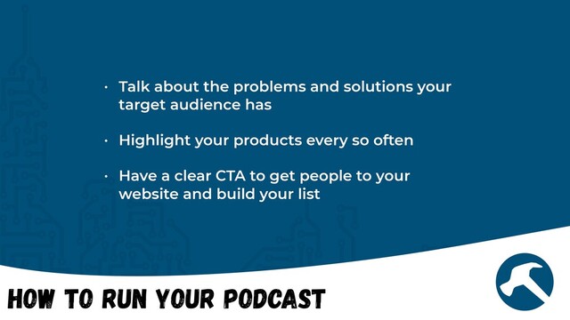 How to Run Your Podcast
• Talk about the problems and solutions your
target audience has


• Highlight your products every so often


• Have a clear CTA to get people to your
website and build your list
