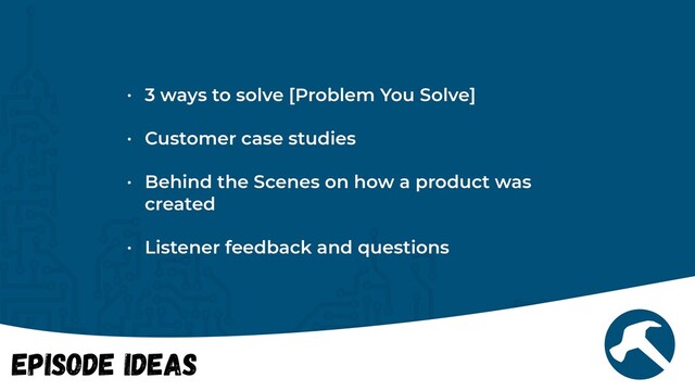 Episode Ideas
• 3 ways to solve [Problem You Solve]


• Customer case studies


• Behind the Scenes on how a product was
created


• Listener feedback and questions
