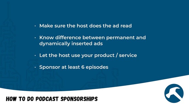 How to do Podcast Sponsorships


• Make sure the host does the ad read


• Know difference between permanent and
dynamically inserted ads


• Let the host use your product / service


• Sponsor at least 6 episodes
