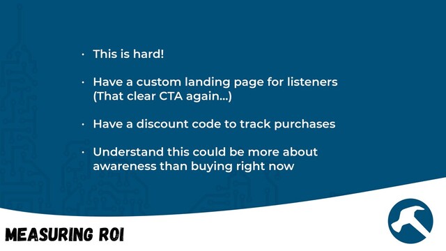 Measuring ROI
• This is hard!


• Have a custom landing page for listeners
(That clear CTA again…)


• Have a discount code to track purchases


• Understand this could be more about
awareness than buying right now
