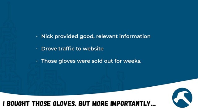 I Bought Those Gloves. But More Importantly…
• Nick provided good, relevant information


• Drove traf
fi
c to website


• Those gloves were sold out for weeks.
