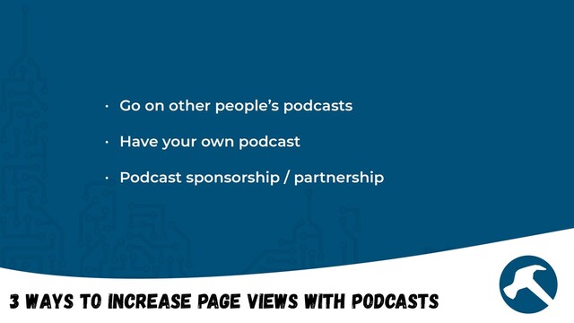3 Ways to Increase Page views with Podcasts
• Go on other people’s podcasts


• Have your own podcast


• Podcast sponsorship / partnership
