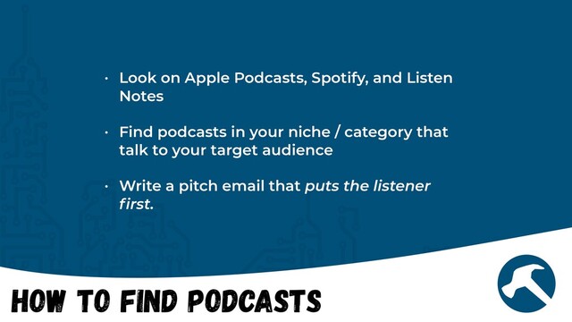 How to Find Podcasts
• Look on Apple Podcasts, Spotify, and Listen
Notes


• Find podcasts in your niche / category that
talk to your target audience


• Write a pitch email that puts the listener
fi
rst.

