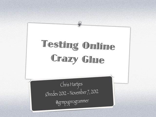 Testing Online
Crazy Glue
Chris Hartjes
Øredev 2012 - November 7, 2012
@grmpyprogrammer
