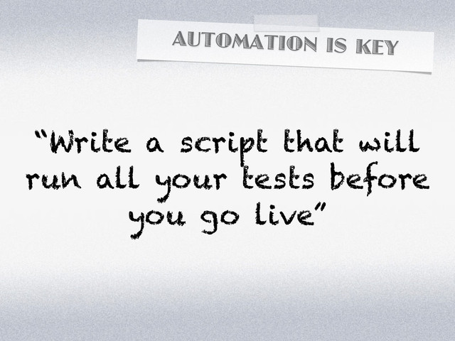 AUTOMATION IS KEY
“Write a script that will
run all your tests before
you go live”
