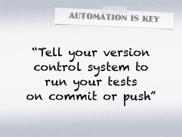 AUTOMATION IS KEY
“Tell your version
control system to
run your tests
on commit or push”
