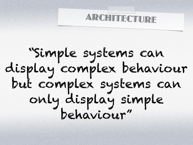ARCHITECTURE
“Simple systems can
display complex behaviour
but complex systems can
only display simple
behaviour”
