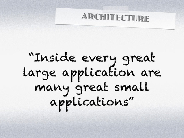 ARCHITECTURE
“Inside every great
large application are
many great small
applications”
