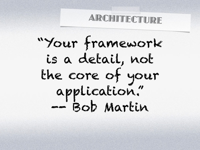 ARCHITECTURE
“Your framework
is a detail, not
the core of your
application.”
-- Bob Martin

