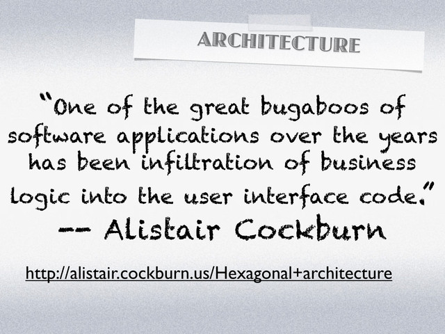 ARCHITECTURE
“One of the great bugaboos of
software applications over the years
has been infiltration of business
logic into the user interface code.”
-- Alistair Cockburn
http://alistair.cockburn.us/Hexagonal+architecture
