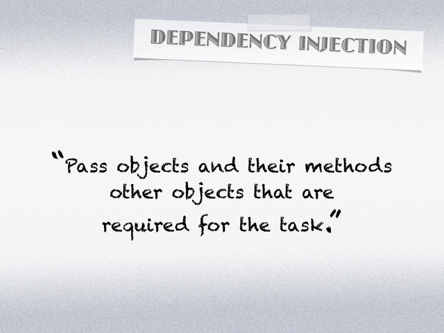 DEPENDENCY INJECTION
“Pass objects and their methods
other objects that are
required for the task.”
