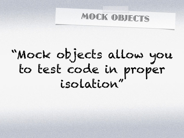 MOCK OBJECTS
“Mock objects allow you
to test code in proper
isolation”

