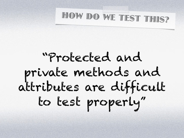 HOW DO WE TEST THIS?
“Protected and
private methods and
attributes are difficult
to test properly”
