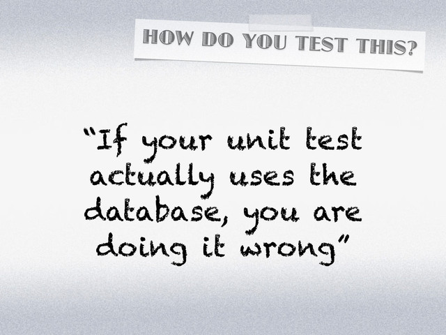 HOW DO YOU TEST THIS?
“If your unit test
actually uses the
database, you are
doing it wrong”
