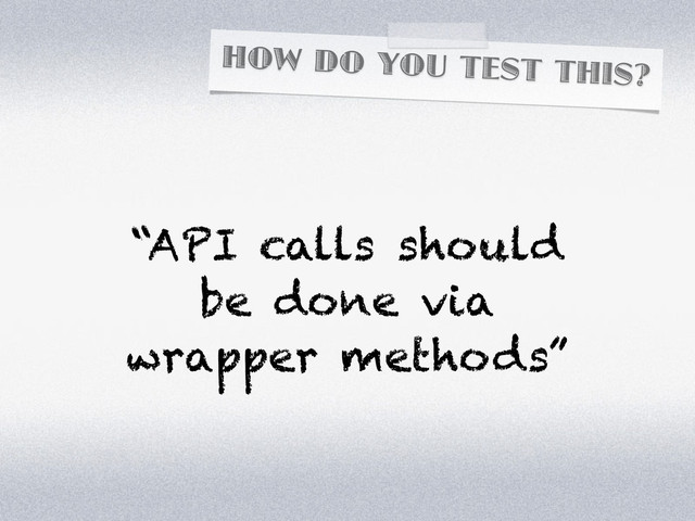 HOW DO YOU TEST THIS?
“API calls should
be done via
wrapper methods”
