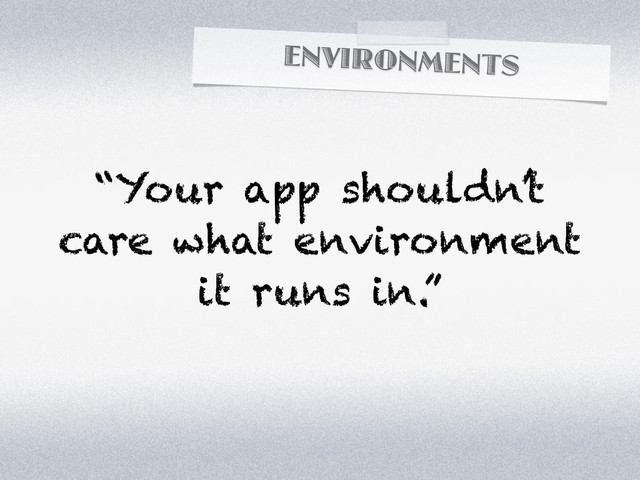 ENVIRONMENTS
“Your app shouldn’t
care what environment
it runs in.”

