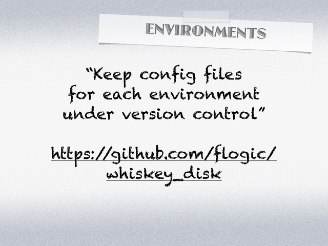 ENVIRONMENTS
“Keep config files
for each environment
under version control”
https:/
/github.com/flogic/
whiskey_disk

