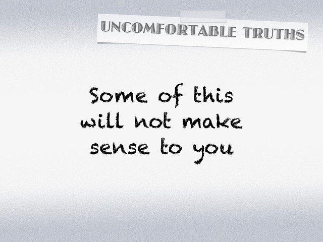 UNCOMFORTABLE TRUTHS
Some of this
will not make
sense to you
