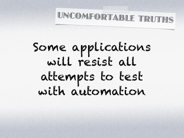 UNCOMFORTABLE TRUTHS
Some applications
will resist all
attempts to test
with automation
