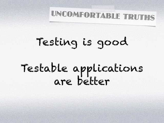 UNCOMFORTABLE TRUTHS
Testing is good
Testable applications
are better
