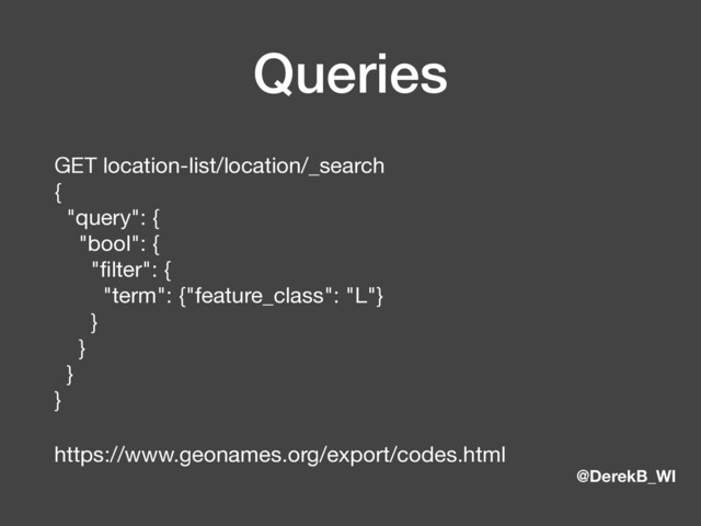 @DerekB_WI
Queries
GET location-list/location/_search 
{ 
"query": { 
"bool": { 
"ﬁlter": { 
"term": {"feature_class": "L"} 
} 
} 
} 
}

https://www.geonames.org/export/codes.html
