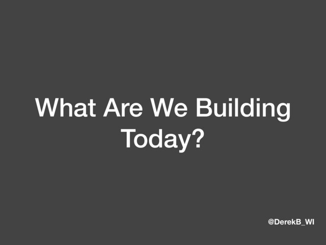 @DerekB_WI
What Are We Building
Today?
