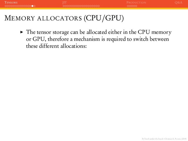 PyTorch under the hood - Christian S. Perone (2019)
TENSORS JIT PRODUCTION Q&A
MEMORY ALLOCATORS (CPU/GPU)
The tensor storage can be allocated either in the CPU memory
or GPU, therefore a mechanism is required to switch between
these different allocations:
